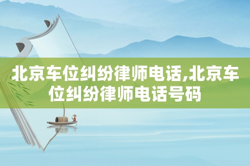 北京車位糾紛律師電話,北京車位糾紛律師電話號(hào)碼