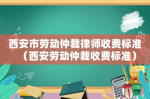 西安市勞動仲裁律師收費標準（西安勞動仲裁收費標準）