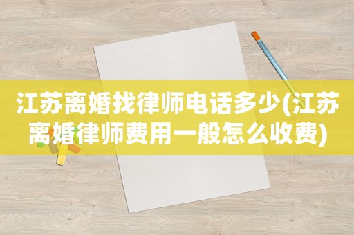 江蘇離婚找律師電話多少(江蘇離婚律師費用一般怎么收費)