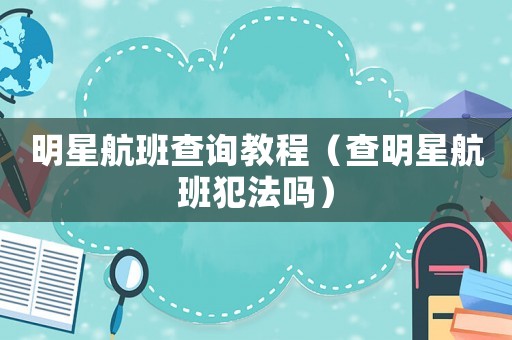 明星航班查詢教程（查明星航班犯法嗎）