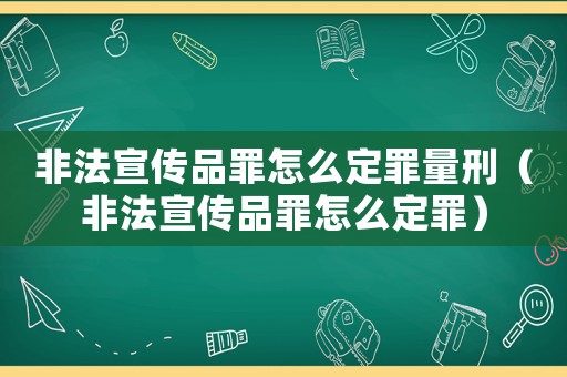非法宣傳品罪怎么定罪量刑（非法宣傳品罪怎么定罪）