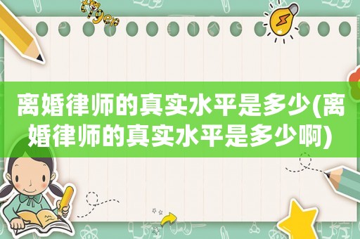 離婚律師的真實水平是多少(離婚律師的真實水平是多少啊)