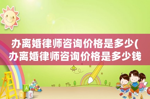 辦離婚律師咨詢價格是多少(辦離婚律師咨詢價格是多少錢)
