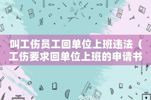 叫工傷員工回單位上班違法（工傷要求回單位上班的申請書）