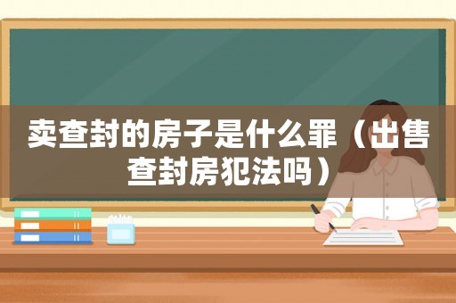 賣查封的房子是什么罪（出售查封房犯法嗎）