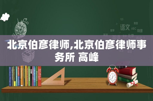北京伯彥律師,北京伯彥律師事務(wù)所 高峰