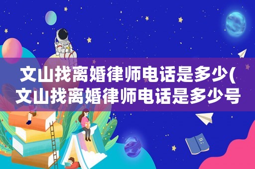 文山找離婚律師電話是多少(文山找離婚律師電話是多少號)