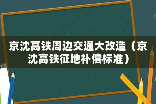 京沈高鐵周邊交通大改造（京沈高鐵征地補(bǔ)償標(biāo)準(zhǔn)）