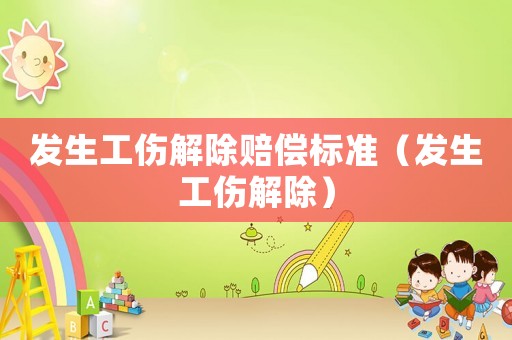 發生工傷解除賠償標準（發生工傷解除）