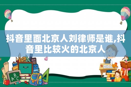 抖音里面北京人劉律師是誰,抖音里比較火的北京人