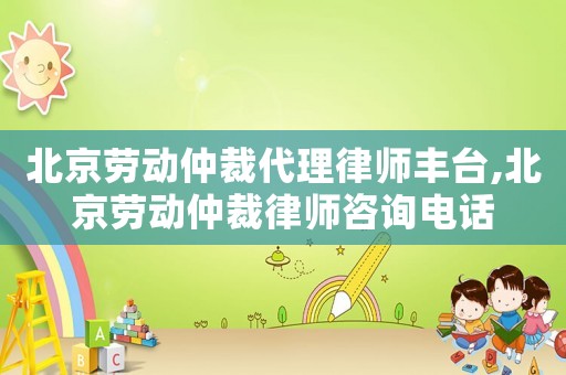北京勞動仲裁代理律師豐臺,北京勞動仲裁律師咨詢電話