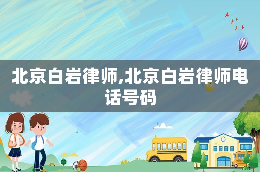 北京白巖律師,北京白巖律師電話號碼
