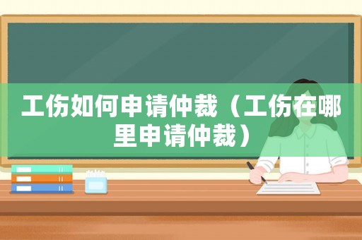 工傷如何申請(qǐng)仲裁（工傷在哪里申請(qǐng)仲裁）