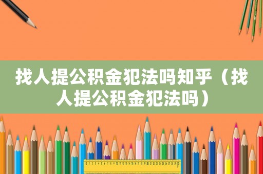 找人提公積金犯法嗎知乎（找人提公積金犯法嗎）