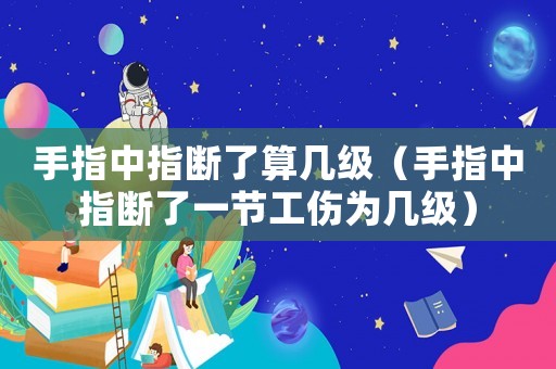 手指中指斷了算幾級（手指中指斷了一節(jié)工傷為幾級）
