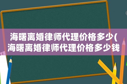 海曙離婚律師代理價格多少(海曙離婚律師代理價格多少錢)