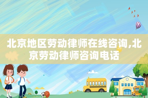 北京地區勞動律師在線咨詢,北京勞動律師咨詢電話
