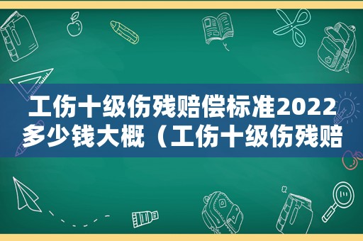 工傷十級傷殘賠償標準2022多少錢大概（工傷十級傷殘賠償標準2012）