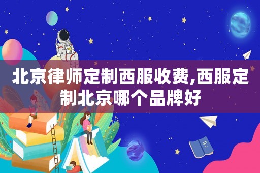 北京律師定制西服收費,西服定制北京哪個品牌好
