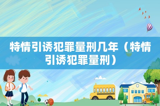 特情引誘犯罪量刑幾年（特情引誘犯罪量刑）