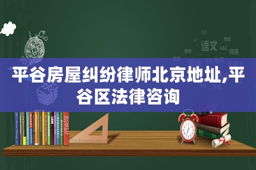 平谷房屋糾紛律師北京地址,平谷區法律咨詢