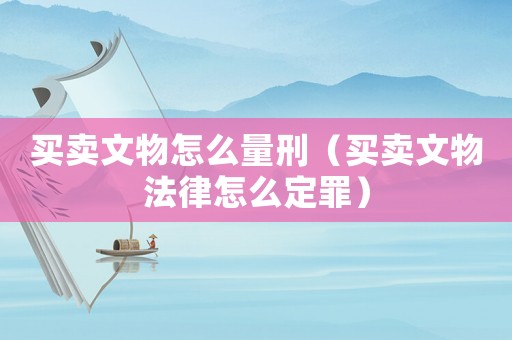 買賣文物怎么量刑（買賣文物法律怎么定罪）