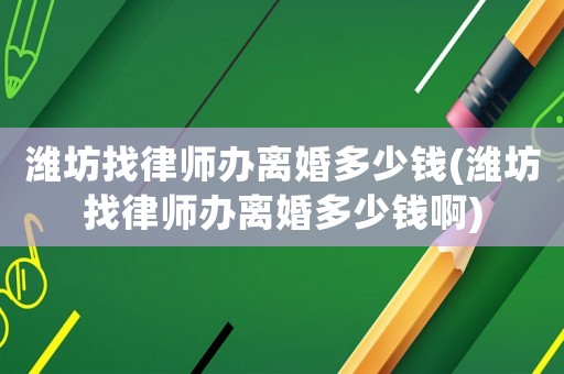 濰坊找律師辦離婚多少錢(濰坊找律師辦離婚多少錢啊)
