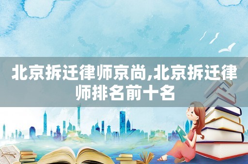 北京拆遷律師京尚,北京拆遷律師排名前十名