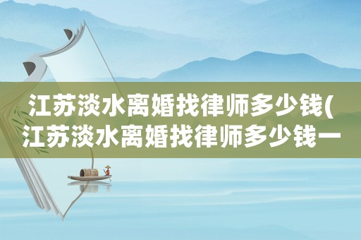 江蘇淡水離婚找律師多少錢(江蘇淡水離婚找律師多少錢一個月)