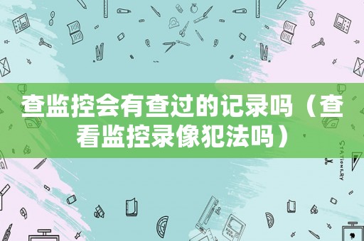查監控會有查過的記錄嗎（查看監控錄像犯法嗎）