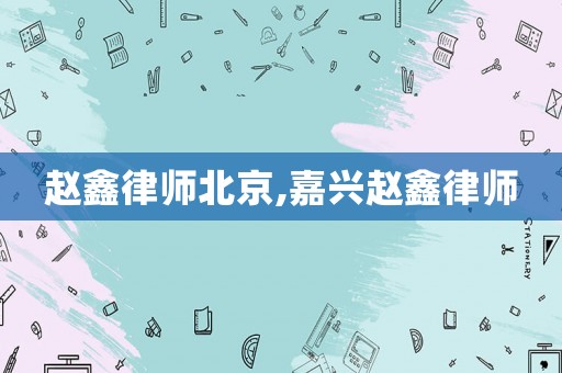 趙鑫律師北京,嘉興趙鑫律師