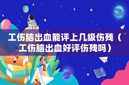 工傷腦出血能評上幾級傷殘（工傷腦出血好評傷殘嗎）