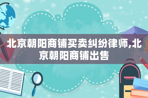 北京朝陽商鋪買賣糾紛律師,北京朝陽商鋪出售