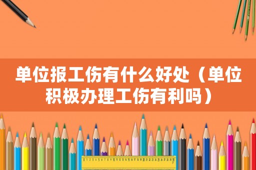 單位報工傷有什么好處（單位積極辦理工傷有利嗎）