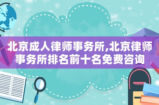 北京成人律師事務(wù)所,北京律師事務(wù)所排名前十名免費(fèi)咨詢