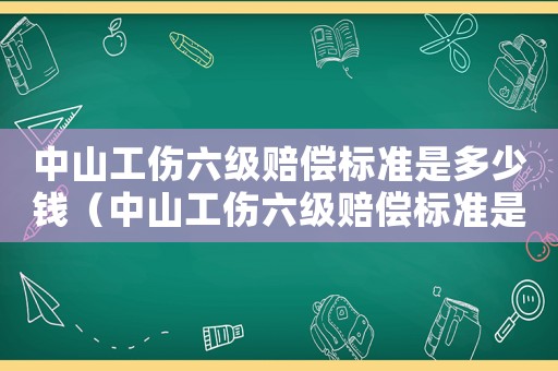 中山工傷六級賠償標準是多少錢（中山工傷六級賠償標準是多少）