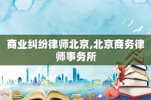 商業(yè)糾紛律師北京,北京商務(wù)律師事務(wù)所