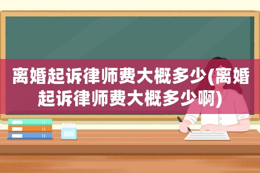 離婚起訴律師費大概多少(離婚起訴律師費大概多少啊)