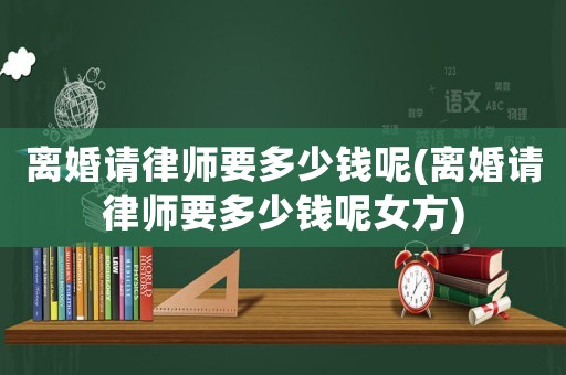 離婚請律師要多少錢呢(離婚請律師要多少錢呢女方)