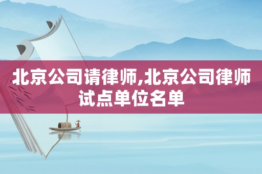 北京公司請律師,北京公司律師試點單位名單