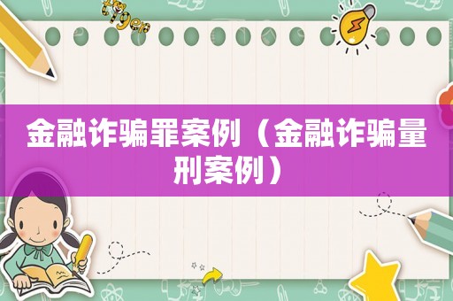 金融詐騙罪案例（金融詐騙量刑案例）