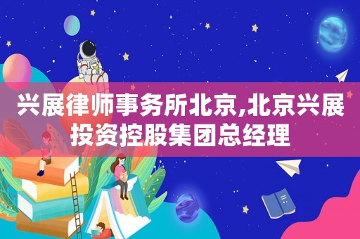 興展律師事務(wù)所北京,北京興展投資控股集團總經(jīng)理