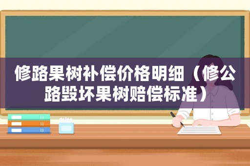 修路果樹補(bǔ)償價(jià)格明細(xì)（修公路毀壞果樹賠償標(biāo)準(zhǔn)）