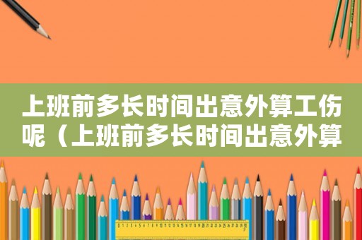 上班前多長時間出意外算工傷呢（上班前多長時間出意外算工傷）