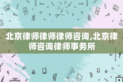 北京律師律師律師咨詢,北京律師咨詢律師事務所