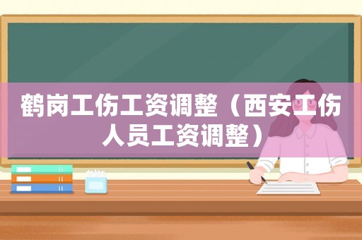 鶴崗工傷工資調(diào)整（西安工傷人員工資調(diào)整）