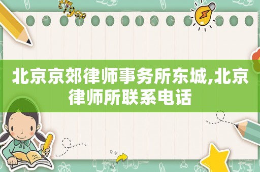 北京京郊律師事務(wù)所東城,北京律師所聯(lián)系電話