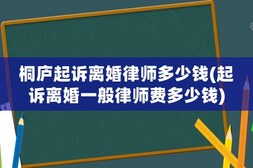 桐廬起訴離婚律師多少錢(起訴離婚一般律師費多少錢)