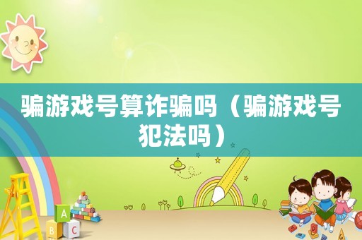 騙游戲號算詐騙嗎（騙游戲號犯法嗎）
