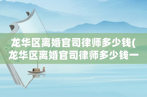 龍華區離婚官司律師多少錢(龍華區離婚官司律師多少錢一次)